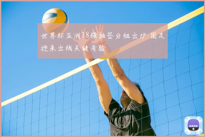 世界杯亚洲18强抽签分组出炉 国足迎来出线关键考验
