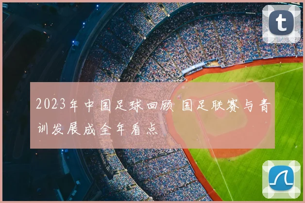 2023年中国足球回顾 国足联赛与青训发展成全年看点