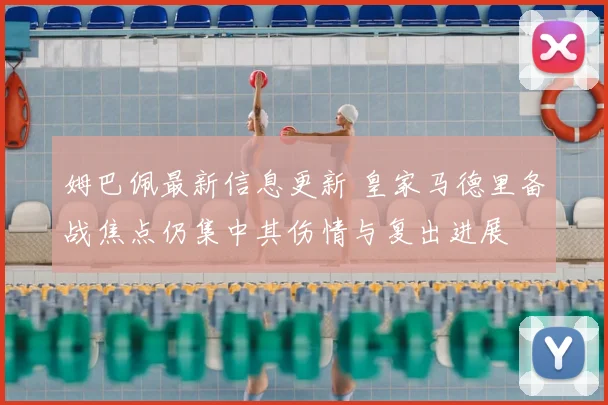 姆巴佩最新信息更新 皇家马德里备战焦点仍集中其伤情与复出进展