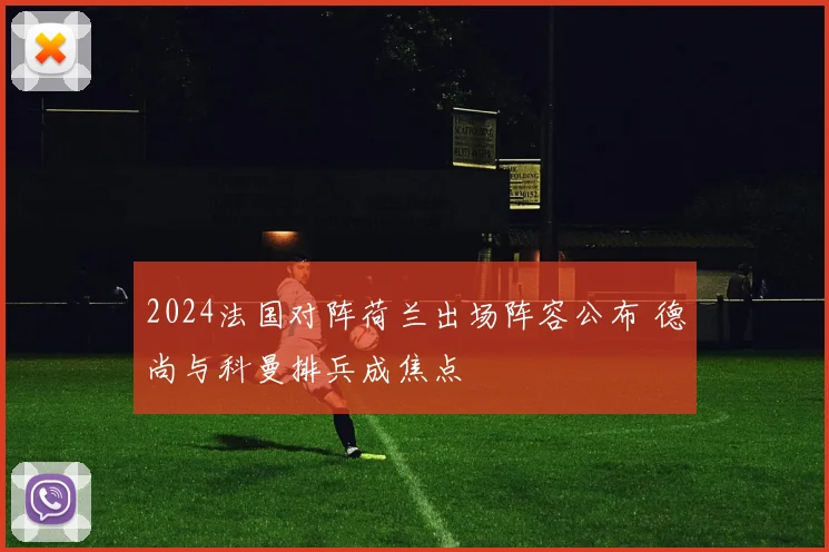2024法国对阵荷兰出场阵容公布 德尚与科曼排兵成焦点