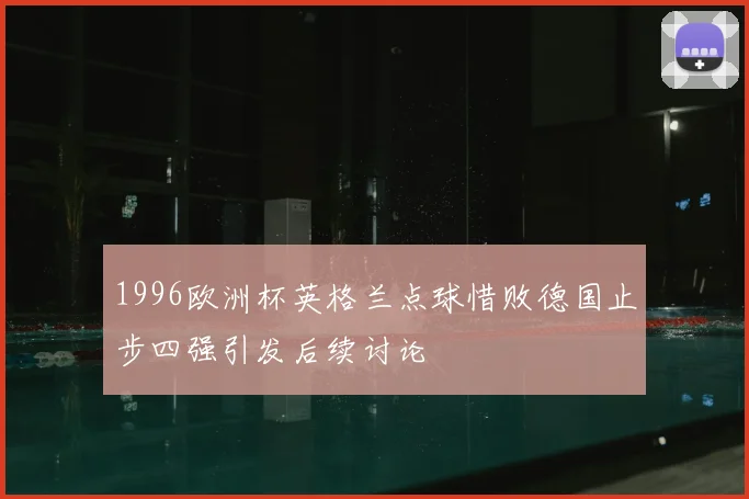 1996欧洲杯英格兰点球惜败德国止步四强引发后续讨论