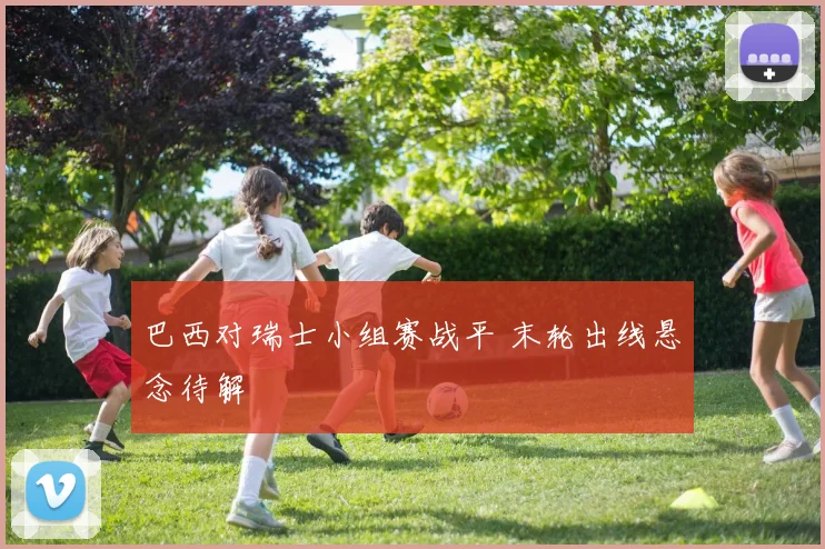 巴西对瑞士小组赛战平 末轮出线悬念待解