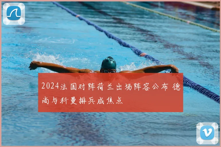 2024法国对阵荷兰出场阵容公布 德尚与科曼排兵成焦点