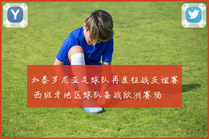加泰罗尼亚足球队再度征战友谊赛 西班牙地区球队备战欧洲赛场