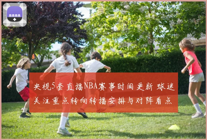 央视5套直播NBA赛事时间更新 球迷关注重点转向转播安排与对阵看点