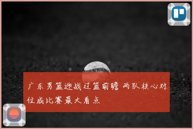广东男篮迎战辽篮前瞻 两队核心对位成比赛最大看点