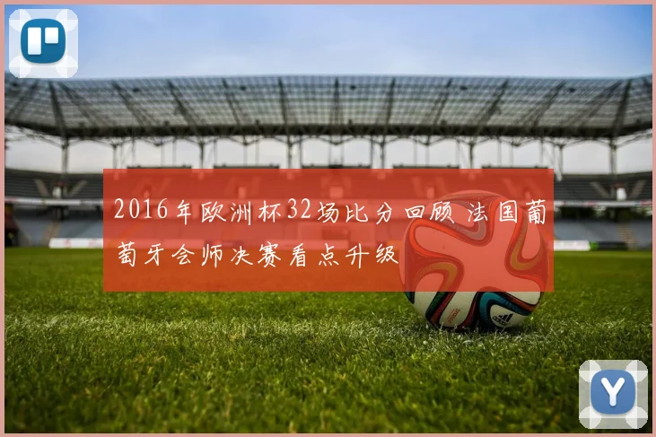 2016年欧洲杯32场比分回顾 法国葡萄牙会师决赛看点升级