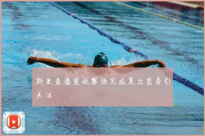 斯里查潘重返赛场完成复出首秀引关注