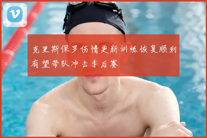 克里斯保罗伤情更新训练恢复顺利有望带队冲击季后赛