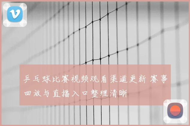 乒乓球比赛视频观看渠道更新 赛事回放与直播入口整理清晰