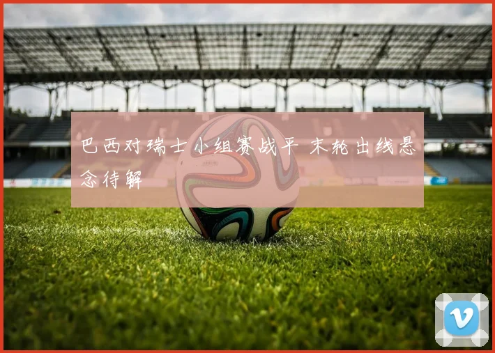 巴西对瑞士小组赛战平 末轮出线悬念待解