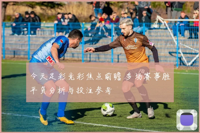 今天足彩竞彩焦点前瞻 多场赛事胜平负分析与投注参考