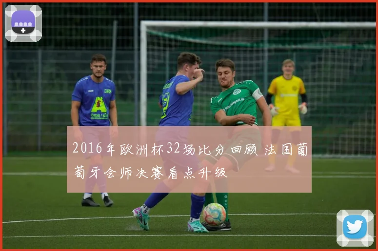 2016年欧洲杯32场比分回顾 法国葡萄牙会师决赛看点升级