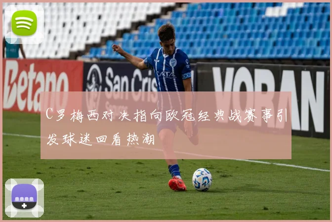 C罗梅西对决指向欧冠经典战赛事引发球迷回看热潮