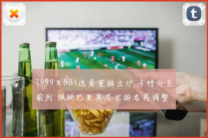 1999年NBA选秀重排出炉 卡特升至前列 佩顿巴里奥尼尔排名再调整