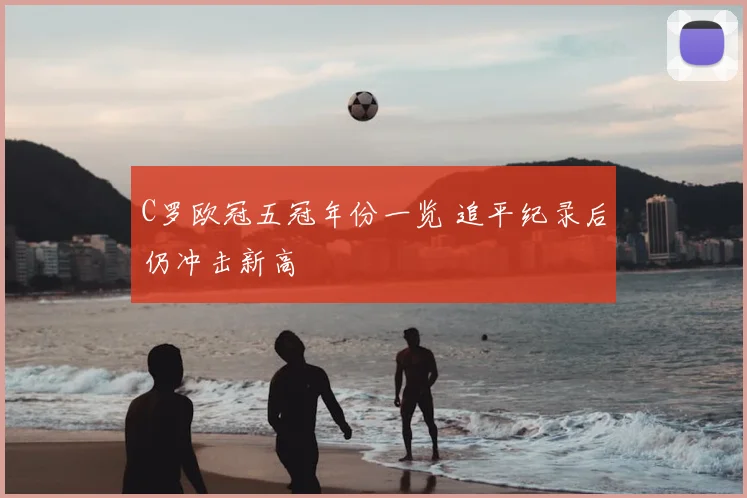 C罗欧冠五冠年份一览 追平纪录后仍冲击新高