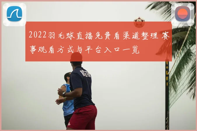2022羽毛球直播免费看渠道整理 赛事观看方式与平台入口一览