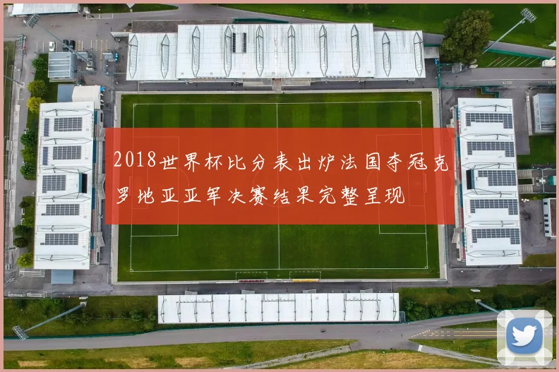 2018世界杯比分表出炉法国夺冠克罗地亚亚军决赛结果完整呈现
