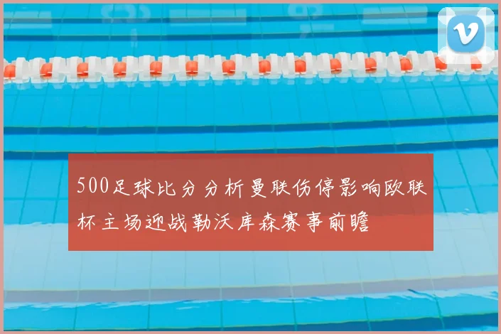 500足球比分分析曼联伤停影响欧联杯主场迎战勒沃库森赛事前瞻