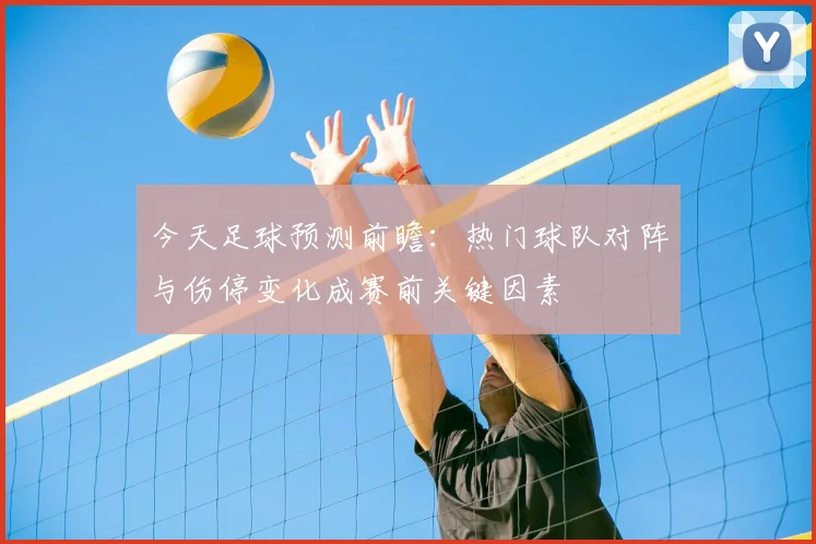 今天足球预测前瞻：热门球队对阵与伤停变化成赛前关键因素