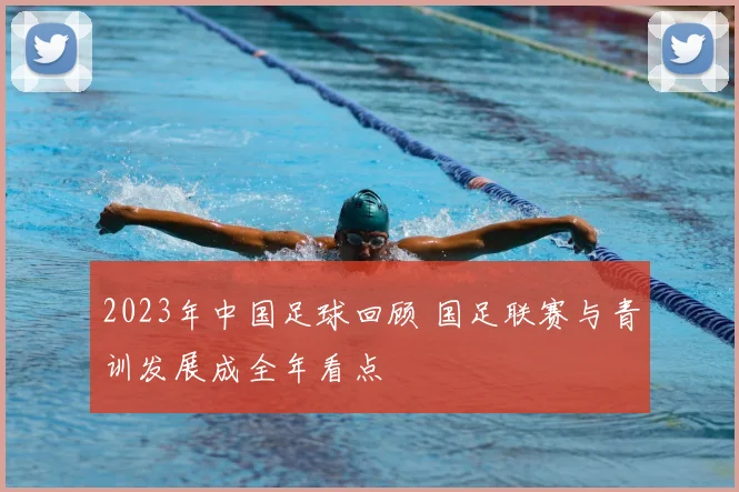 2023年中国足球回顾 国足联赛与青训发展成全年看点