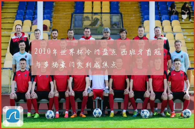 2010年世界杯冷门盘点 西班牙首冠与多场豪门失利成焦点