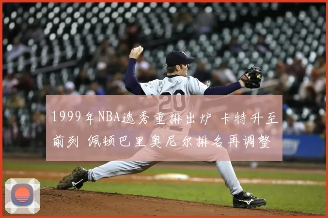 1999年NBA选秀重排出炉 卡特升至前列 佩顿巴里奥尼尔排名再调整