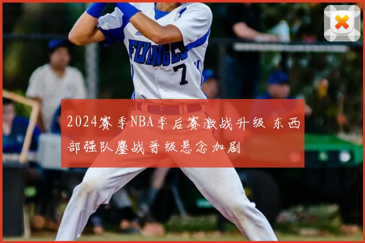 2024赛季NBA季后赛激战升级 东西部强队鏖战晋级悬念加剧
