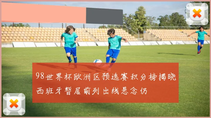 98世界杯欧洲区预选赛积分榜揭晓西班牙暂居前列出线悬念仍