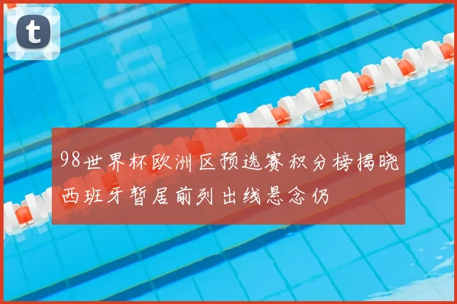 98世界杯欧洲区预选赛积分榜揭晓西班牙暂居前列出线悬念仍