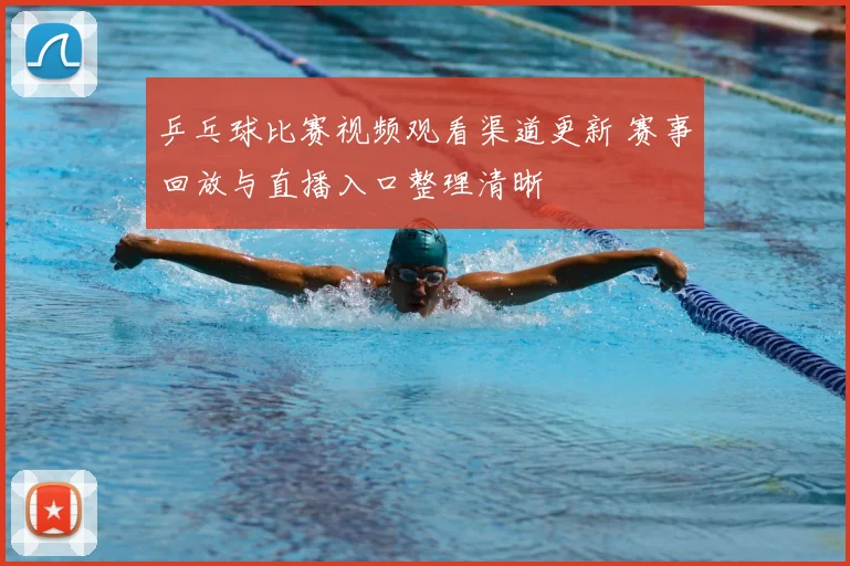 乒乓球比赛视频观看渠道更新 赛事回放与直播入口整理清晰