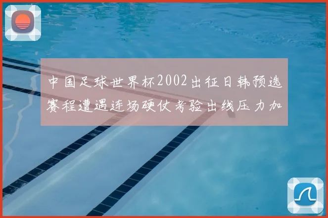 中国足球世界杯2002出征日韩预选赛程遭遇连场硬仗考验出线压力加大