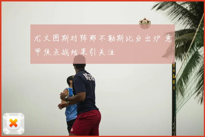 尤文图斯对阵那不勒斯比分出炉 意甲焦点战结果引关注
