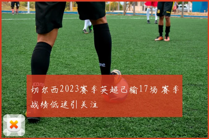 切尔西2023赛季英超已输17场 赛季战绩低迷引关注