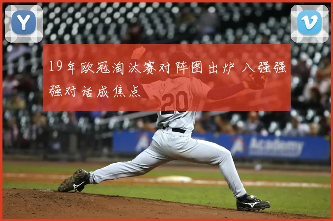 19年欧冠淘汰赛对阵图出炉 八强强强对话成焦点