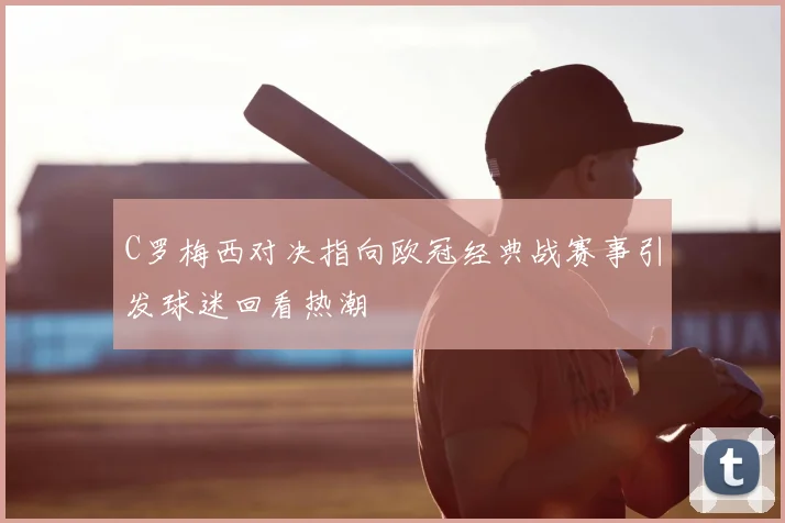 C罗梅西对决指向欧冠经典战赛事引发球迷回看热潮
