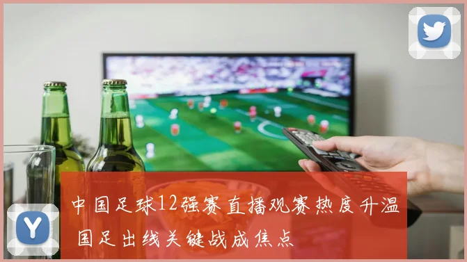 中国足球12强赛直播观赛热度升温 国足出线关键战成焦点
