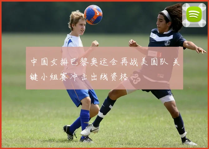中国女排巴黎奥运会再战美国队 关键小组赛冲击出线资格