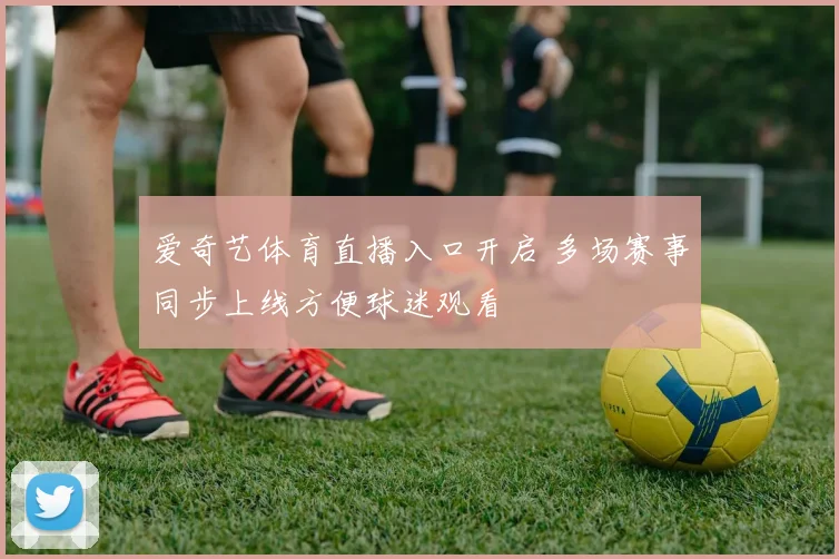 爱奇艺体育直播入口开启 多场赛事同步上线方便球迷观看