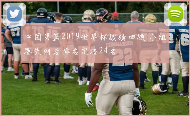 中国男篮2019世界杯战绩回顾 小组赛失利后排名定格24名