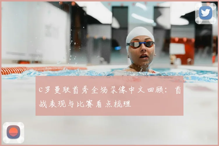 c罗曼联首秀全场录像中文回顾：首战表现与比赛看点梳理