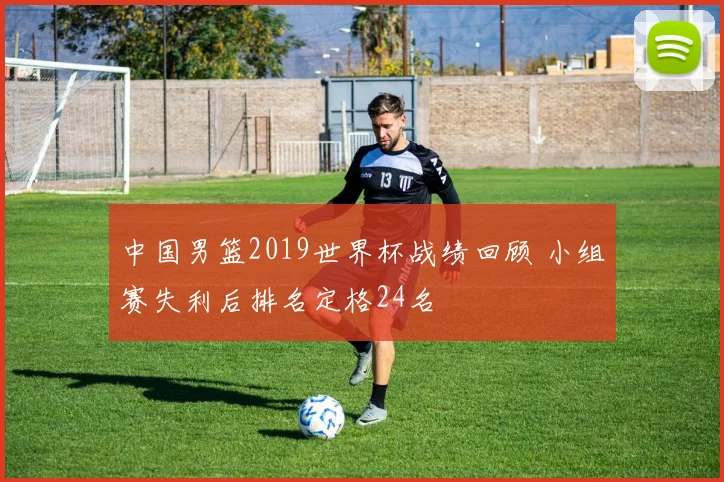 中国男篮2019世界杯战绩回顾 小组赛失利后排名定格24名