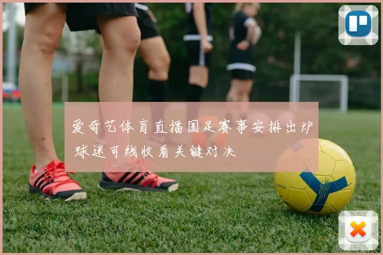爱奇艺体育直播国足赛事安排出炉 球迷可线收看关键对决