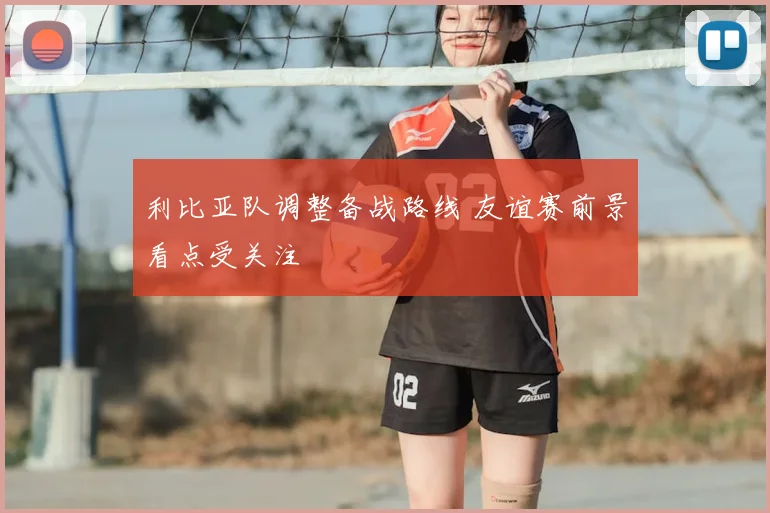 利比亚队调整备战路线 友谊赛前景看点受关注