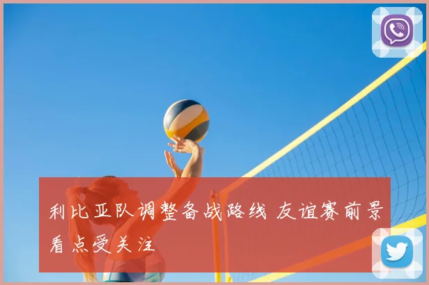利比亚队调整备战路线 友谊赛前景看点受关注