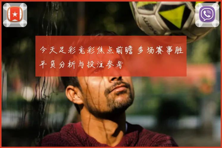 今天足彩竞彩焦点前瞻 多场赛事胜平负分析与投注参考