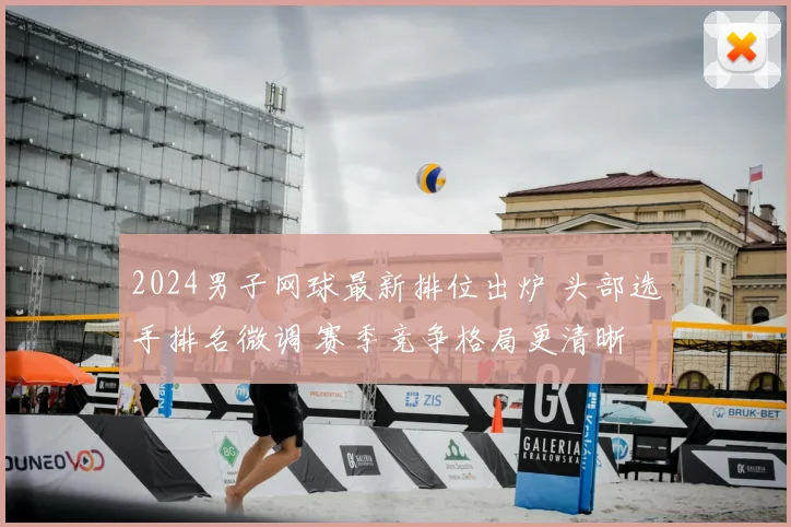 2024男子网球最新排位出炉 头部选手排名微调 赛季竞争格局更清晰