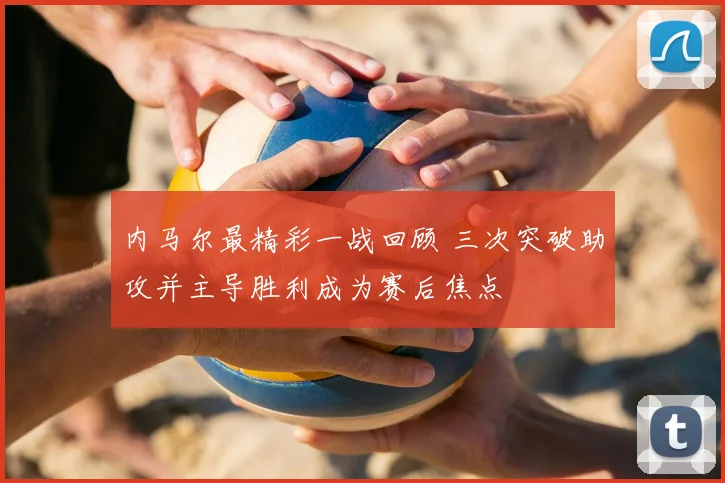 内马尔最精彩一战回顾 三次突破助攻并主导胜利成为赛后焦点