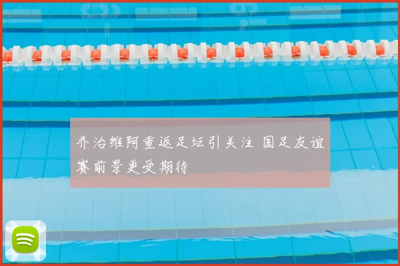 乔治维阿重返足坛引关注 国足友谊赛前景更受期待
