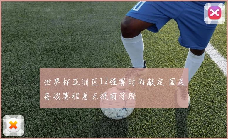 世界杯亚洲区12强赛时间敲定 国足备战赛程看点提前浮现